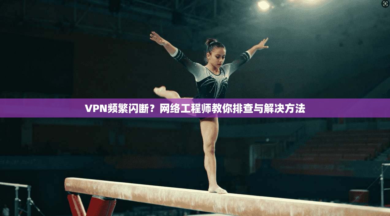 VPN频繁闪断？网络工程师教你排查与解决方法