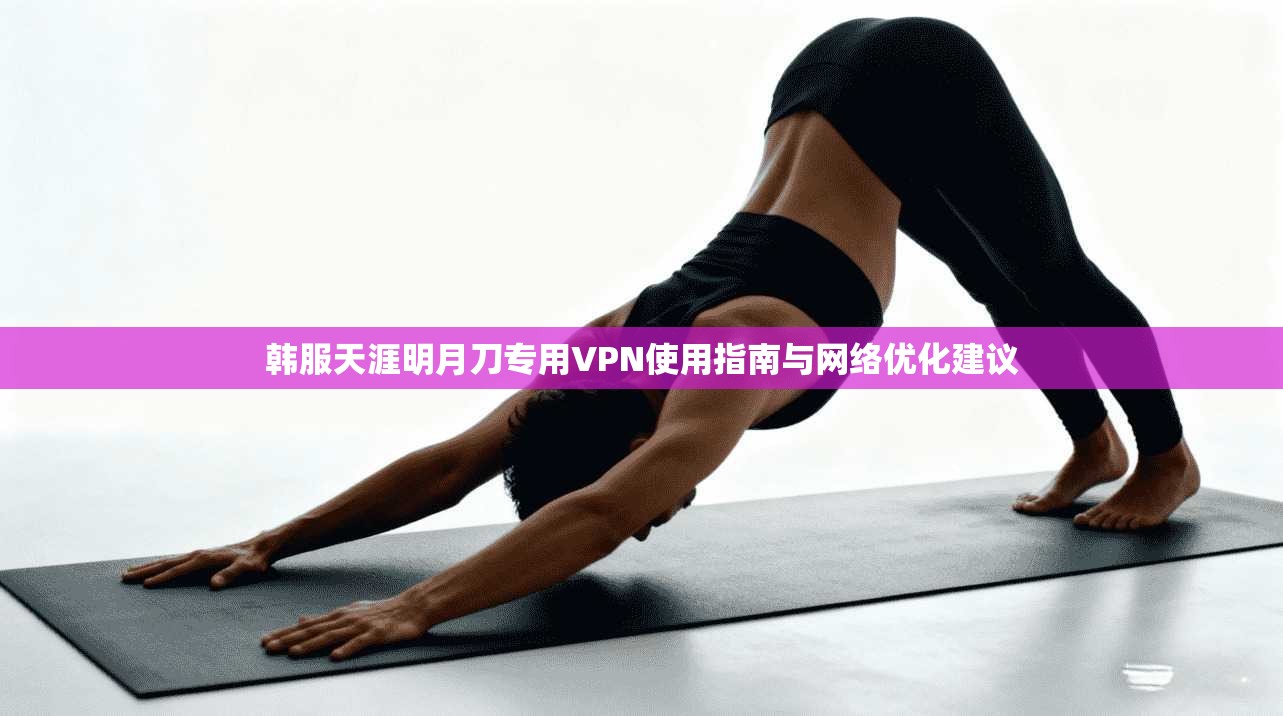 韩服天涯明月刀专用VPN使用指南与网络优化建议