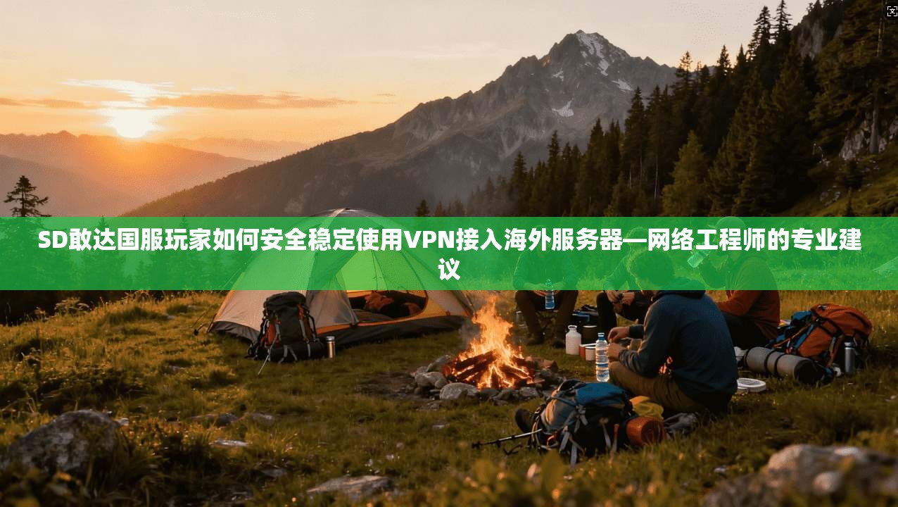 SD敢达国服玩家如何安全稳定使用VPN接入海外服务器—网络工程师的专业建议