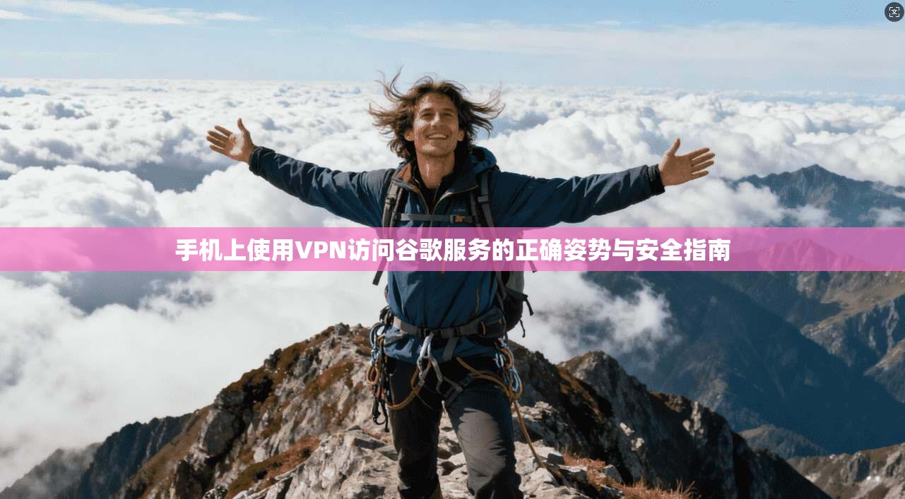 手机上使用VPN访问谷歌服务的正确姿势与安全指南