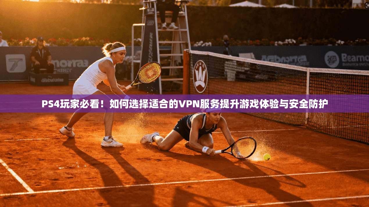 PS4玩家必看！如何选择适合的VPN服务提升游戏体验与安全防护