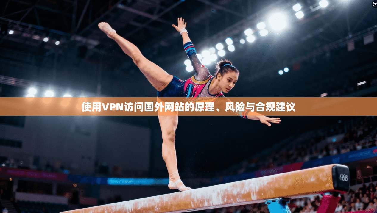 使用VPN访问国外网站的原理、风险与合规建议