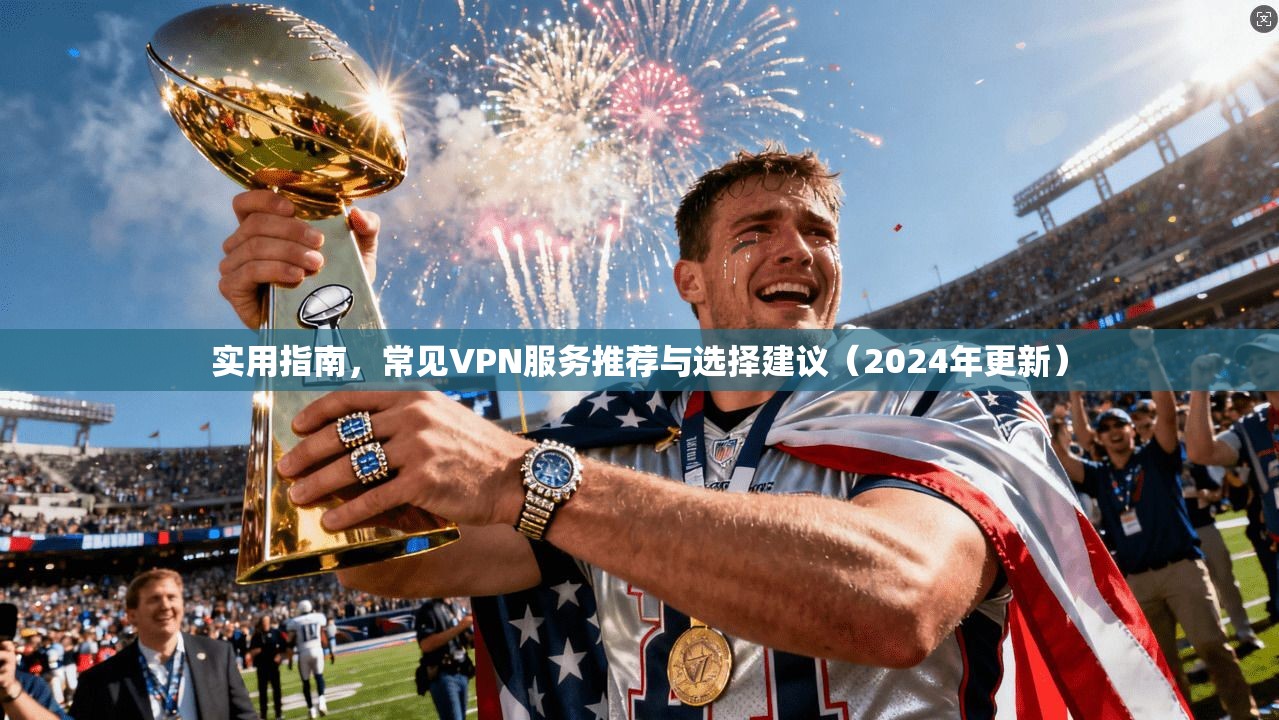 实用指南，常见VPN服务推荐与选择建议（2024年更新）