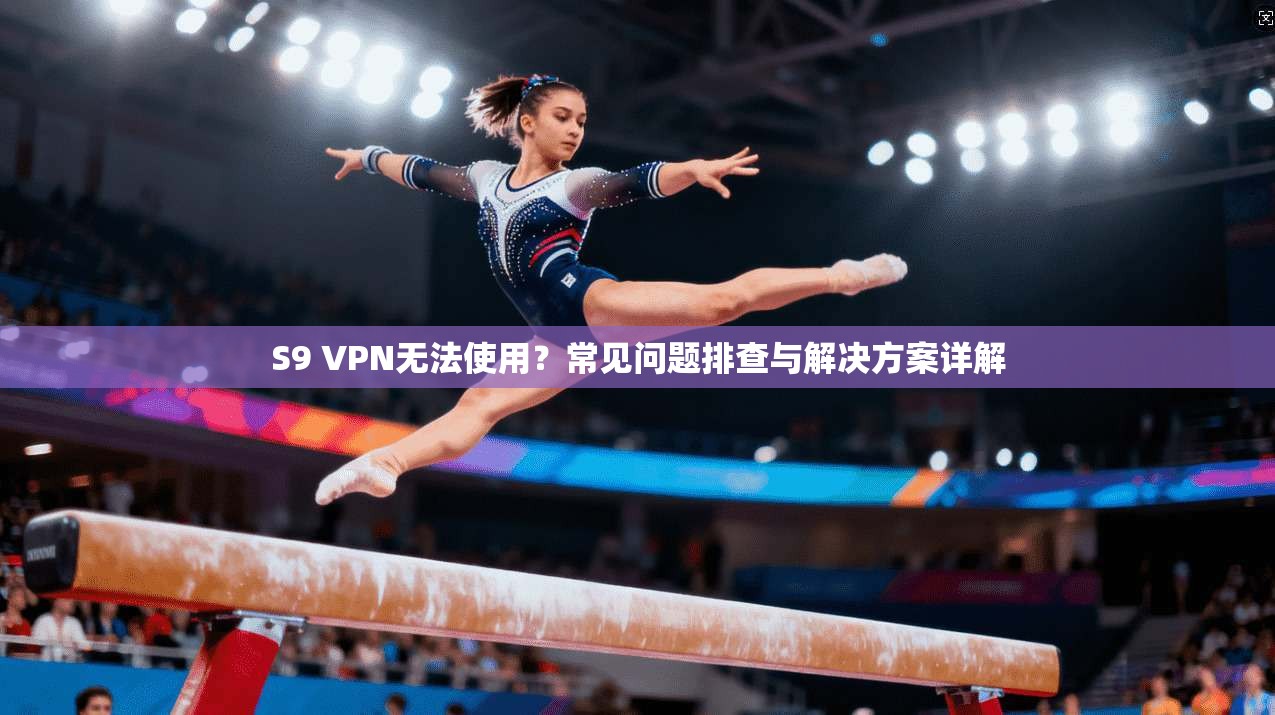 S9 VPN无法使用？常见问题排查与解决方案详解