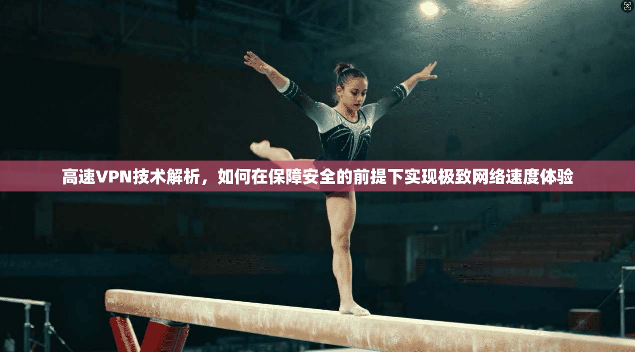高速VPN技术解析，如何在保障安全的前提下实现极致网络速度体验