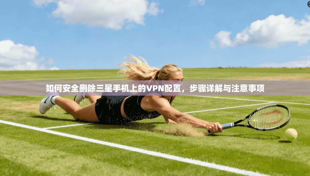 如何安全删除三星手机上的VPN配置，步骤详解与注意事项