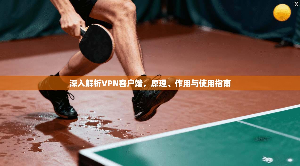 深入解析VPN客户端，原理、作用与使用指南