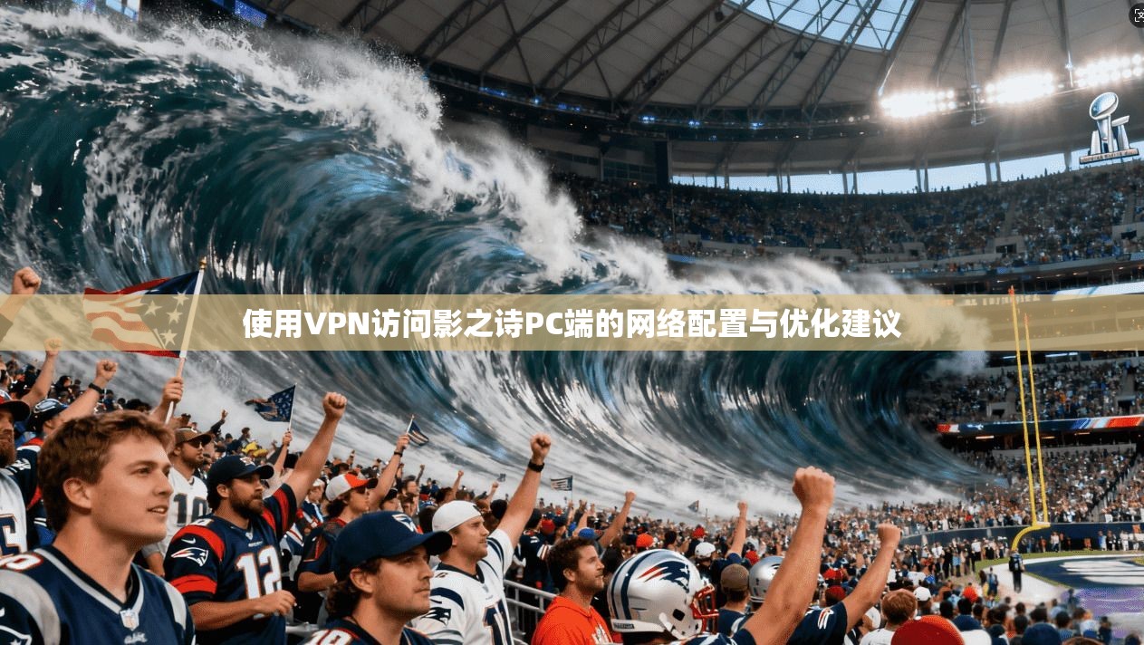 使用VPN访问影之诗PC端的网络配置与优化建议