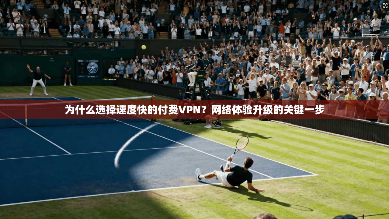 为什么选择速度快的付费VPN？网络体验升级的关键一步