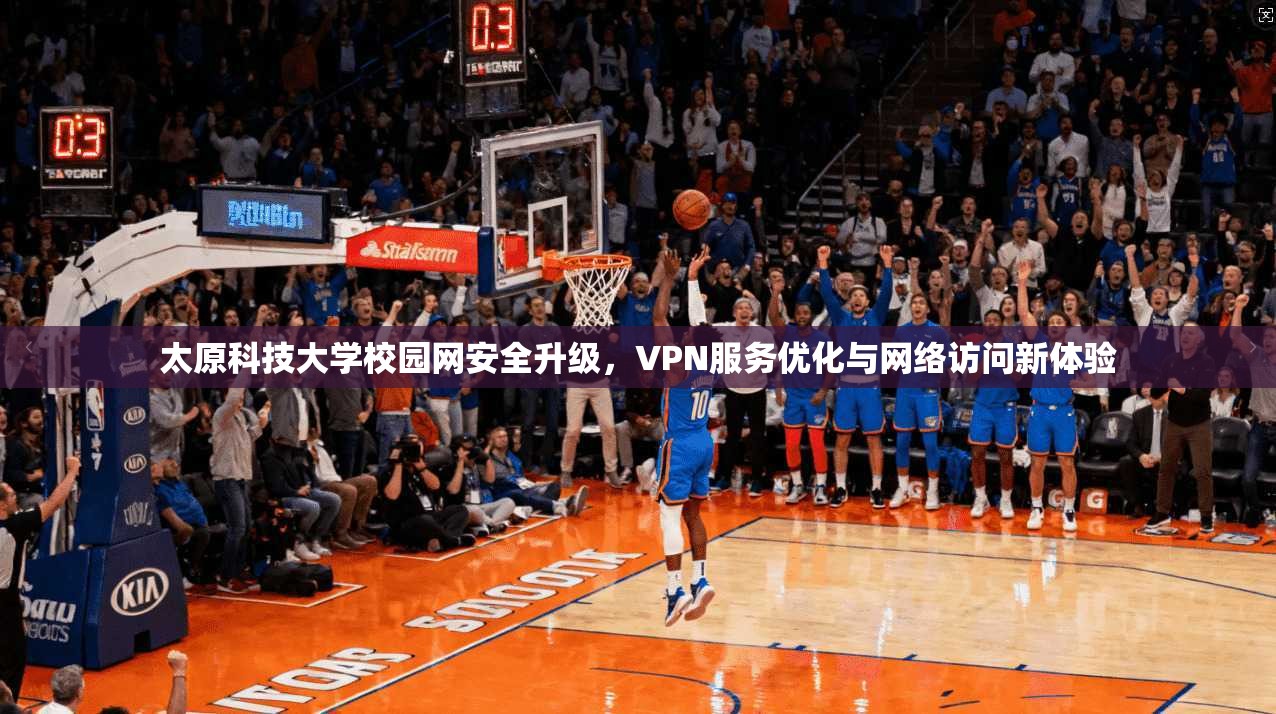 太原科技大学校园网安全升级，VPN服务优化与网络访问新体验