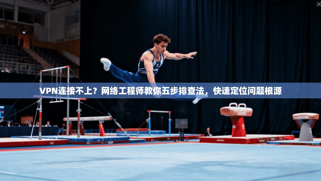 VPN连接不上？网络工程师教你五步排查法，快速定位问题根源