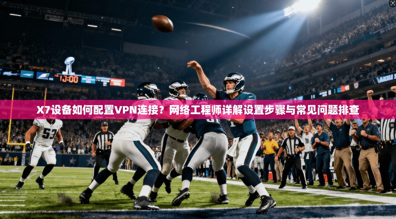 X7设备如何配置VPN连接？网络工程师详解设置步骤与常见问题排查