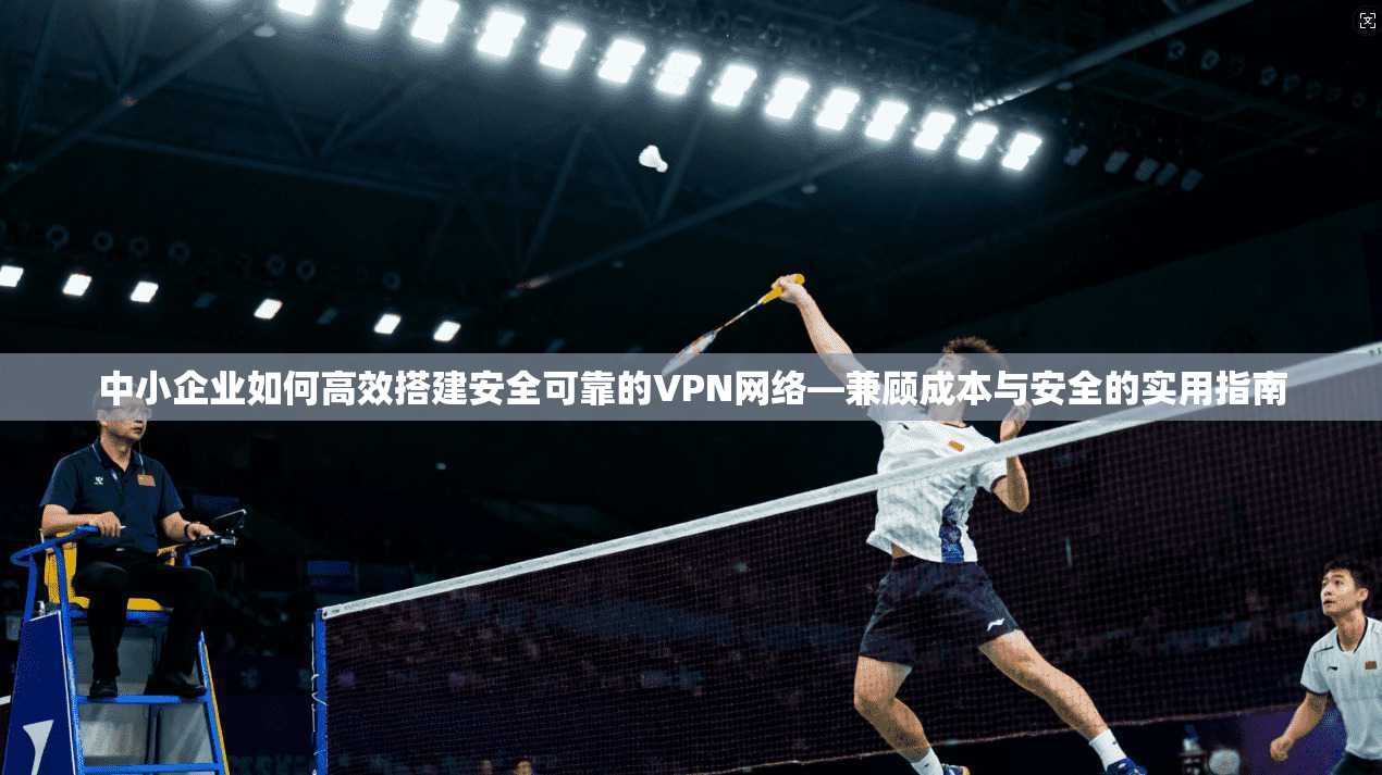 中小企业如何高效搭建安全可靠的VPN网络—兼顾成本与安全的实用指南