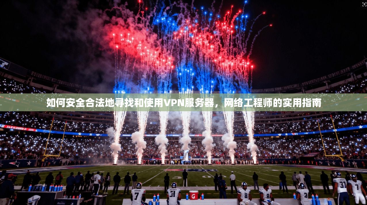 如何安全合法地寻找和使用VPN服务器，网络工程师的实用指南