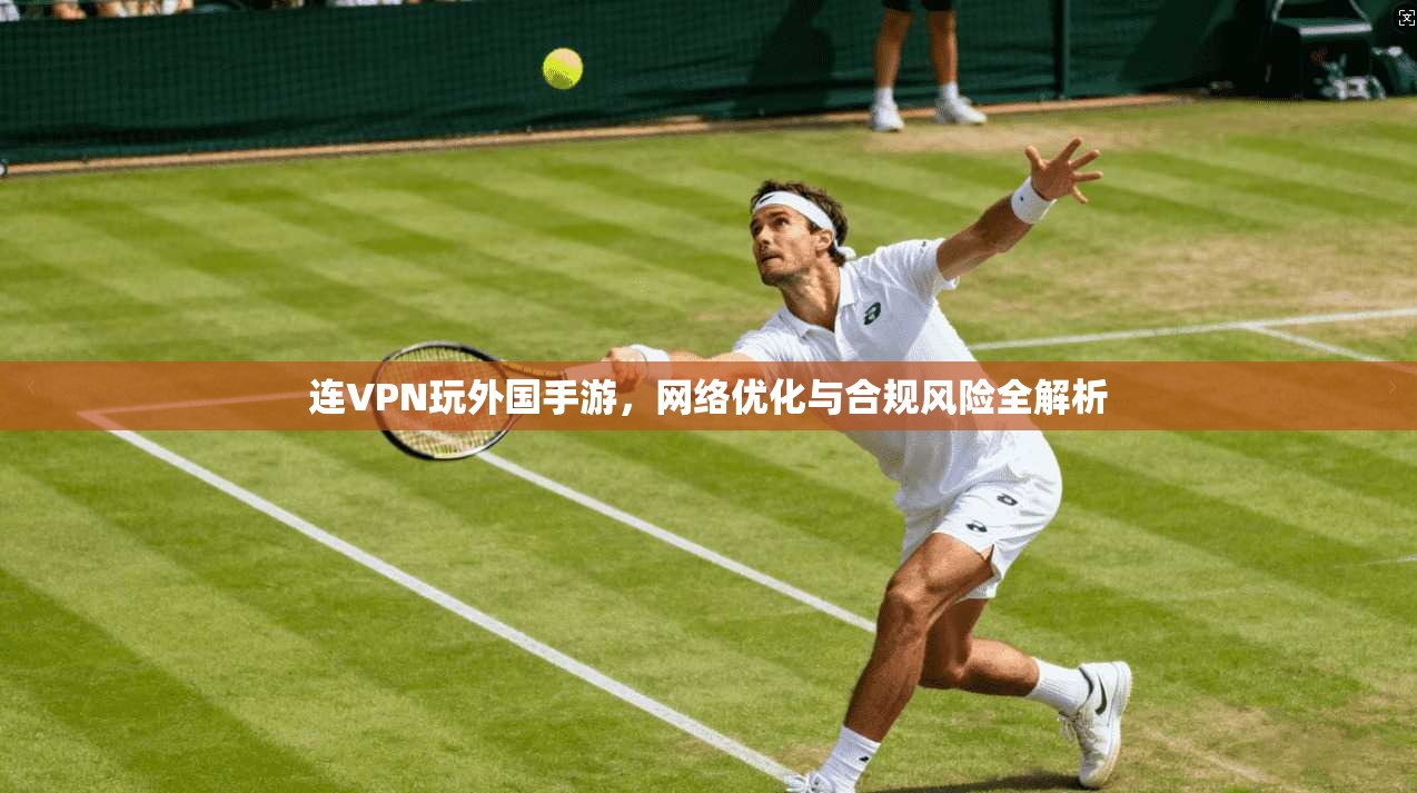 连VPN玩外国手游，网络优化与合规风险全解析