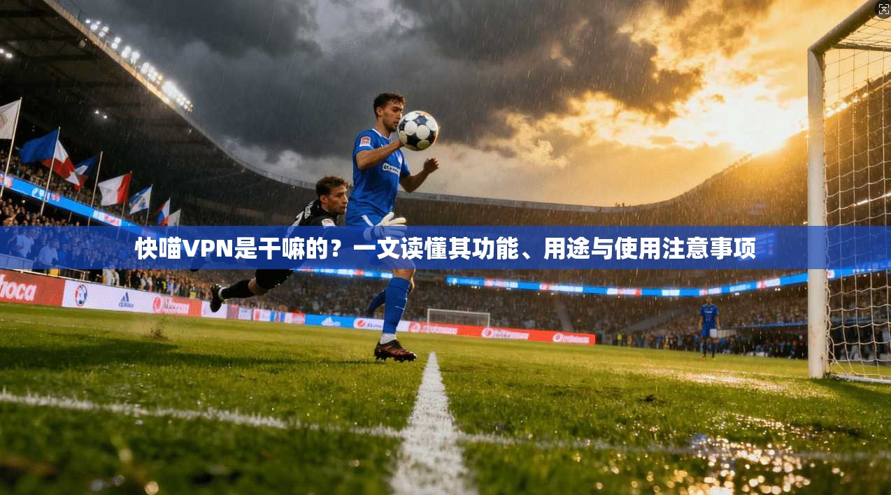 快喵VPN是干嘛的？一文读懂其功能、用途与使用注意事项