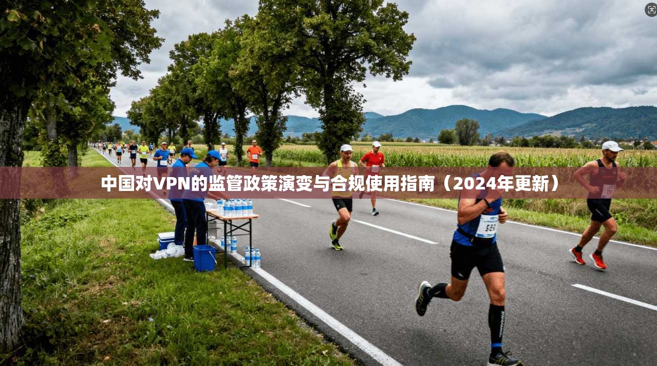 中国对VPN的监管政策演变与合规使用指南（2024年更新）