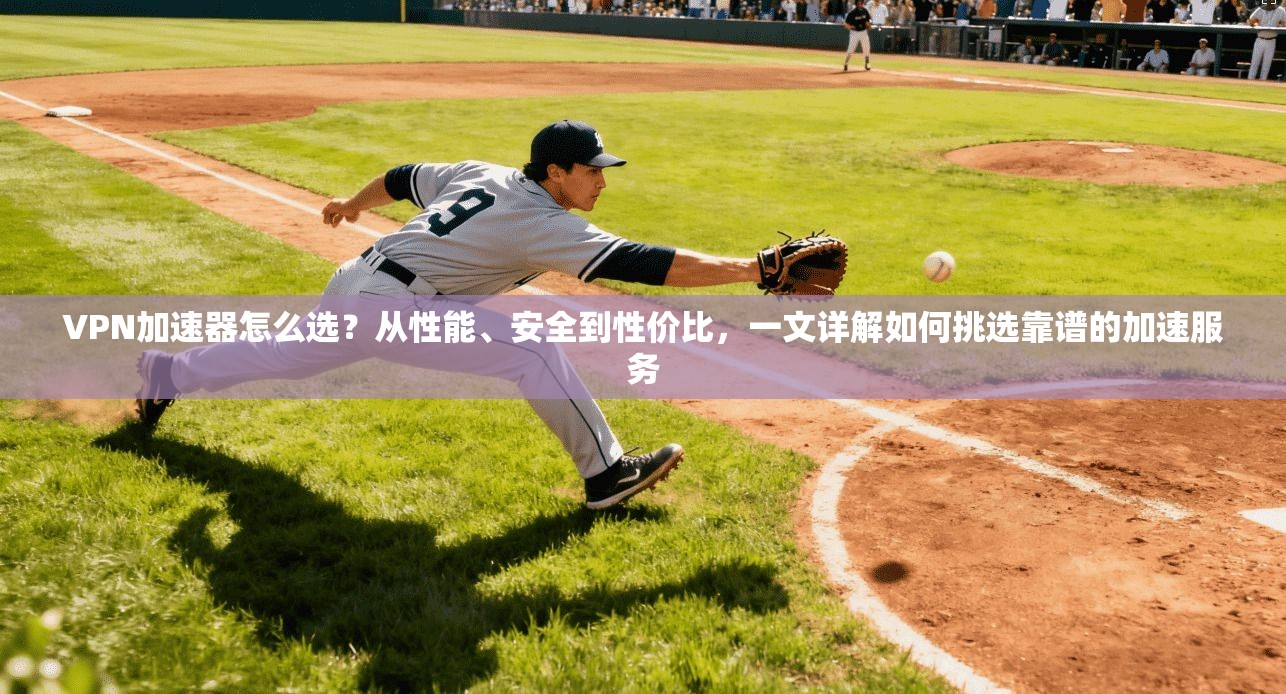 VPN加速器怎么选？从性能、安全到性价比，一文详解如何挑选靠谱的加速服务