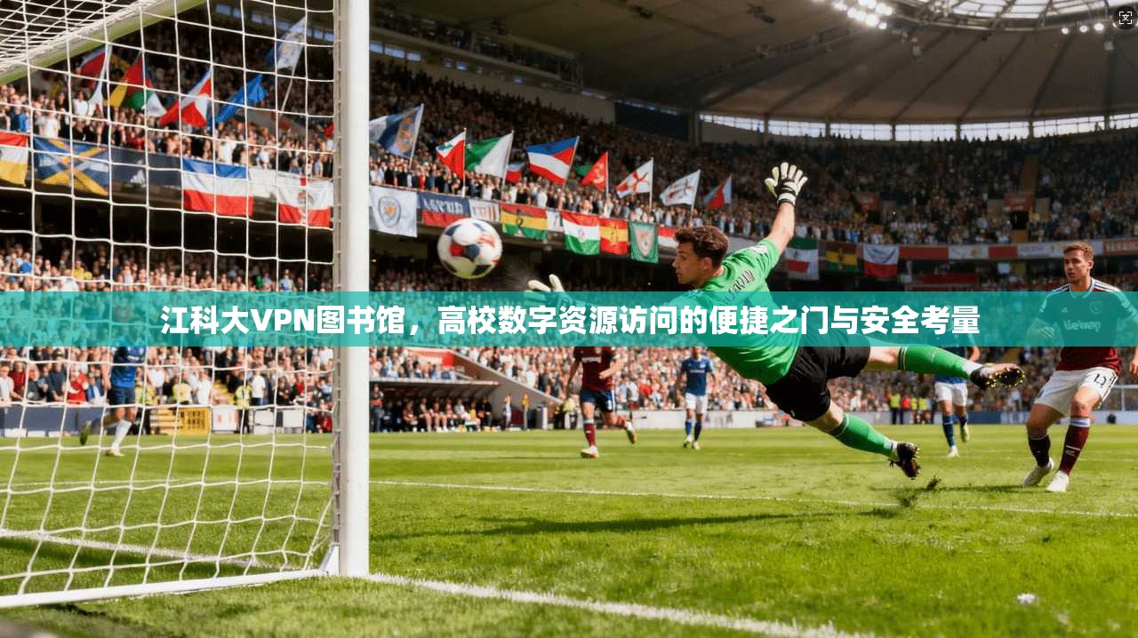 江科大VPN图书馆，高校数字资源访问的便捷之门与安全考量
