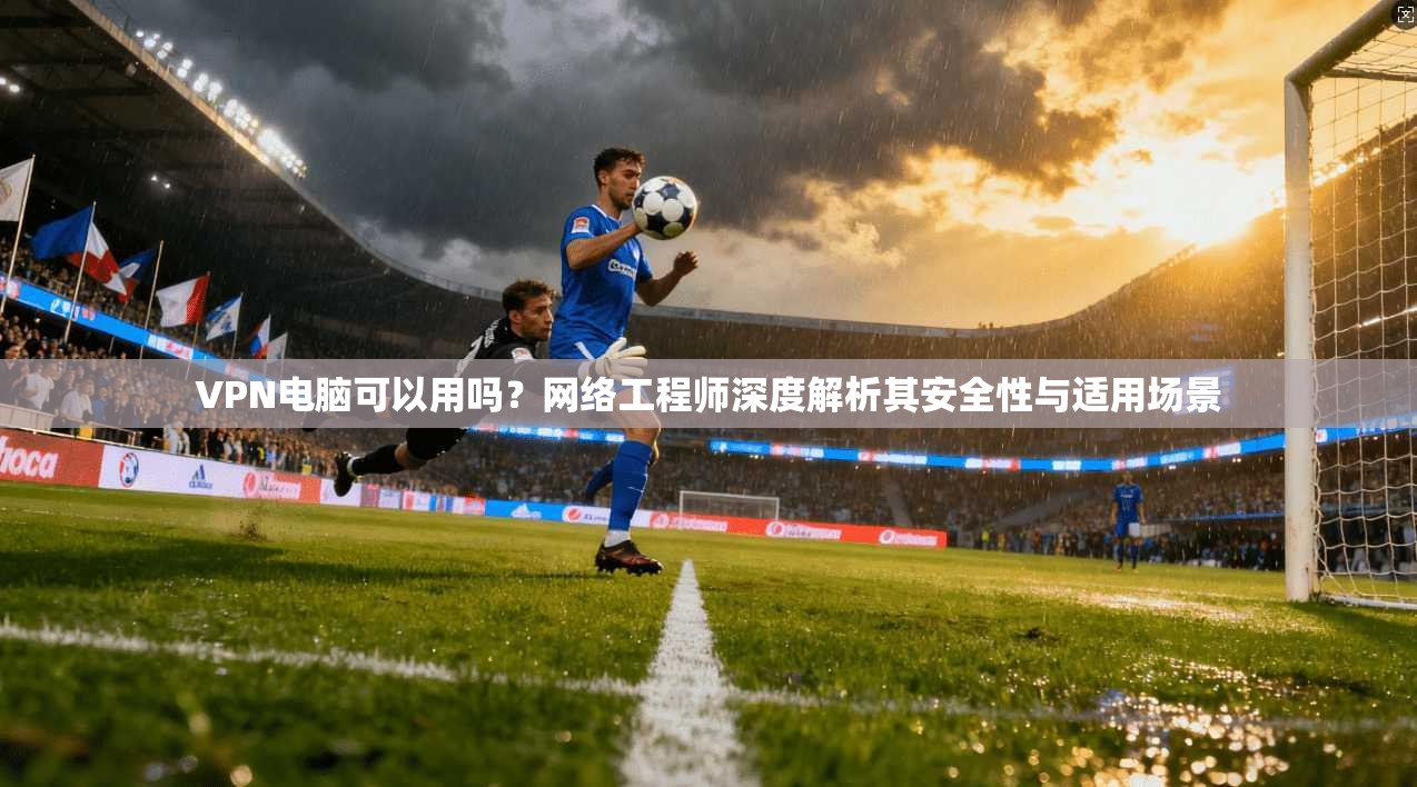 VPN电脑可以用吗？网络工程师深度解析其安全性与适用场景