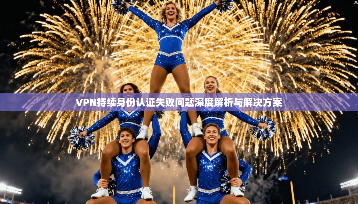 VPN持续身份认证失败问题深度解析与解决方案