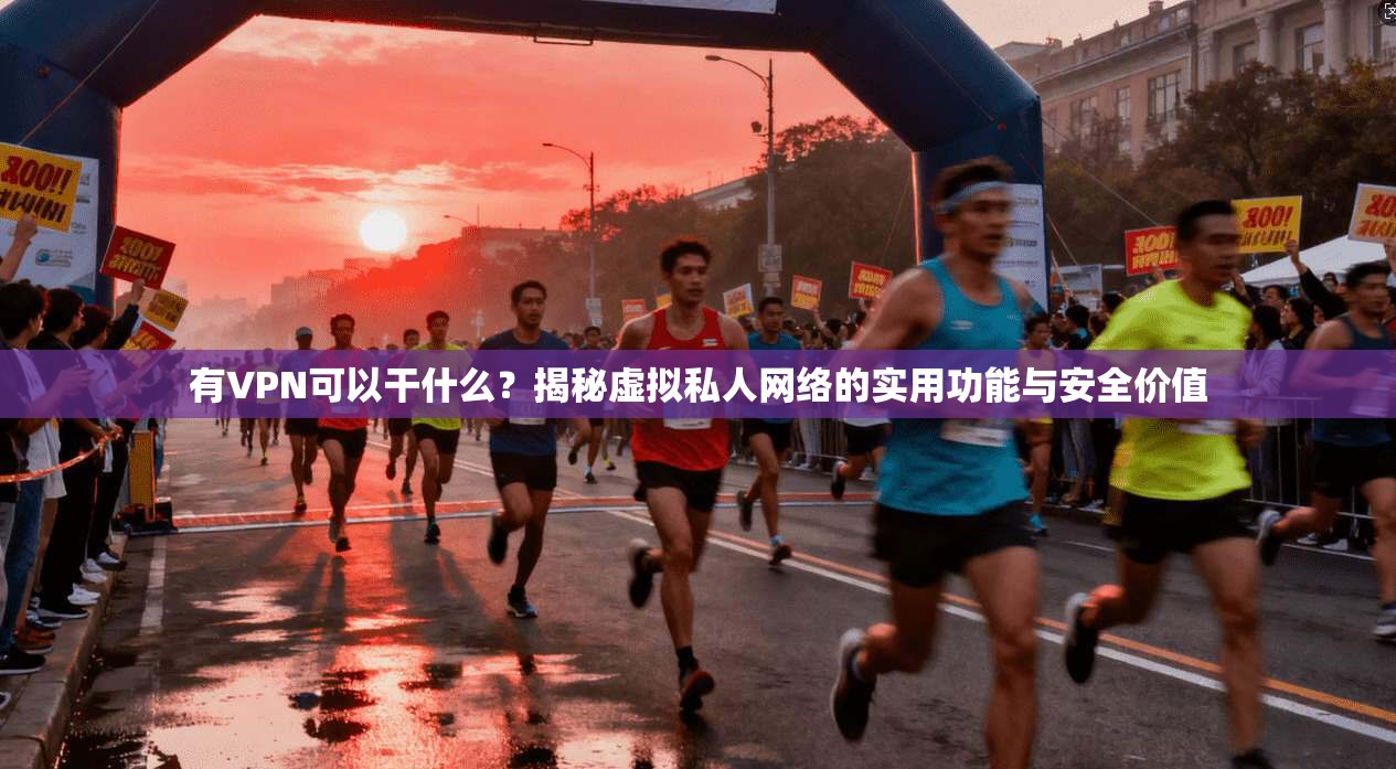 有VPN可以干什么？揭秘虚拟私人网络的实用功能与安全价值