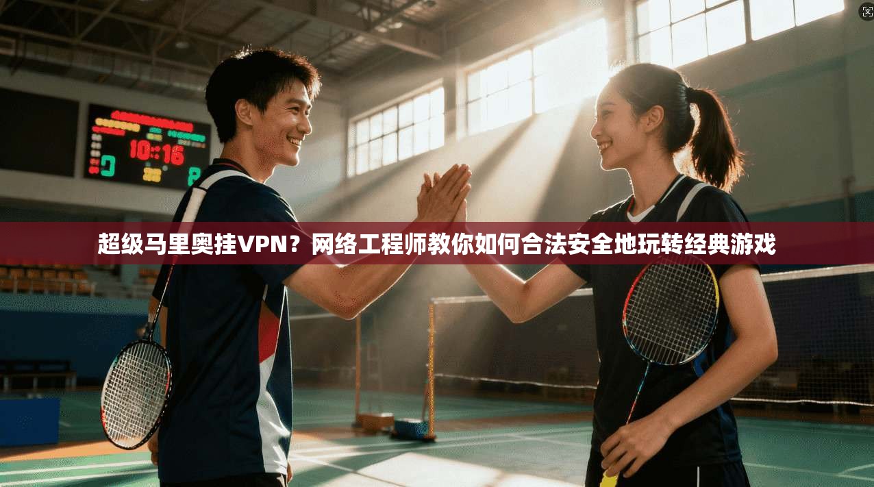 超级马里奥挂VPN？网络工程师教你如何合法安全地玩转经典游戏
