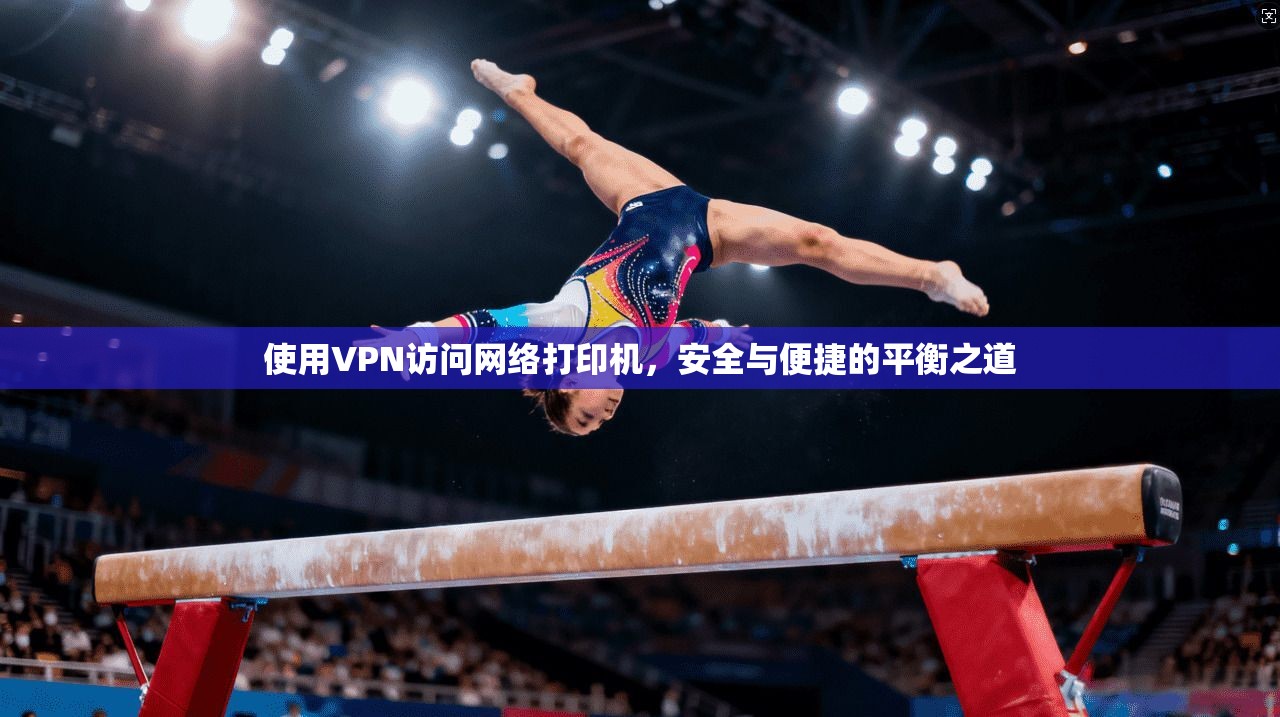 使用VPN访问网络打印机，安全与便捷的平衡之道
