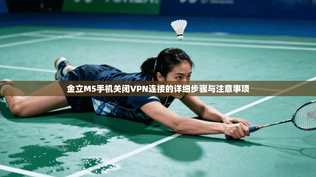 金立M5手机关闭VPN连接的详细步骤与注意事项