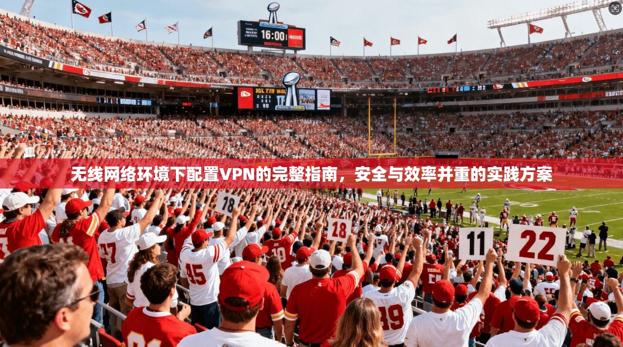 无线网络环境下配置VPN的完整指南，安全与效率并重的实践方案