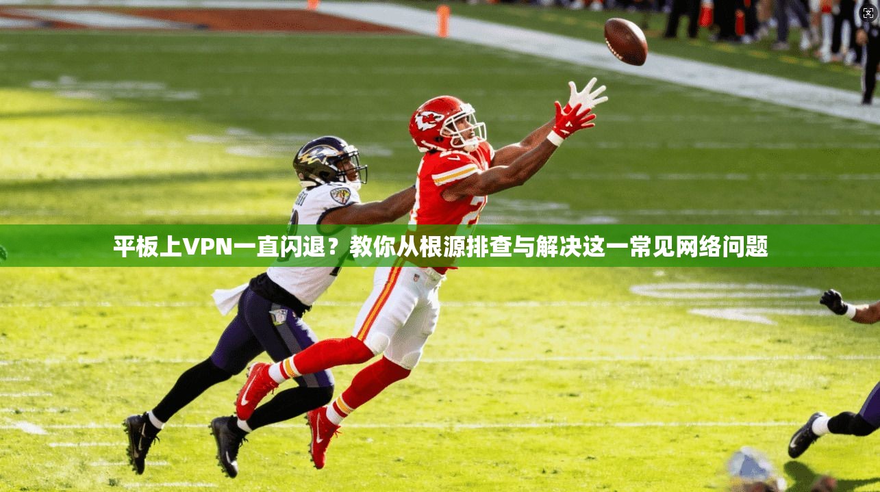 平板上VPN一直闪退？教你从根源排查与解决这一常见网络问题