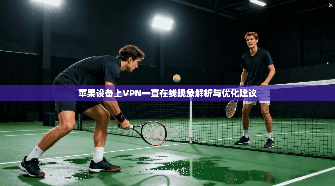 苹果设备上VPN一直在线现象解析与优化建议