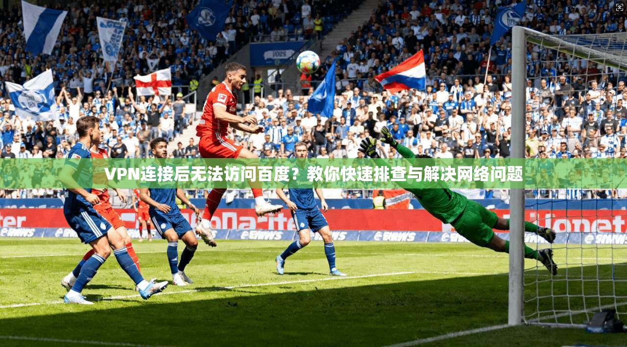 VPN连接后无法访问百度？教你快速排查与解决网络问题