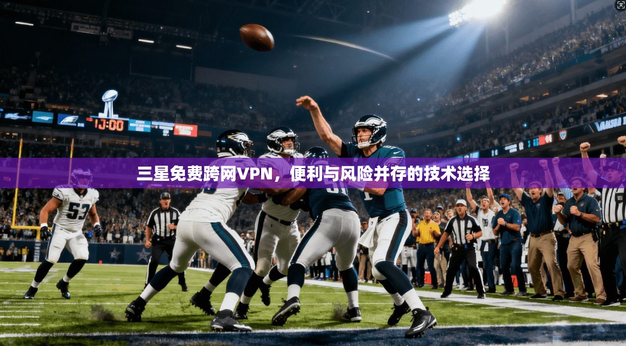 三星免费跨网VPN，便利与风险并存的技术选择