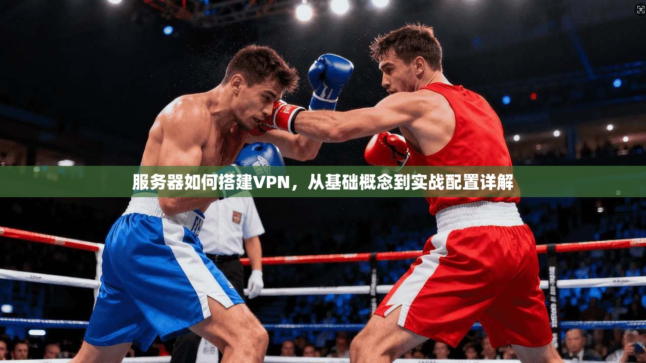 服务器如何搭建VPN，从基础概念到实战配置详解
