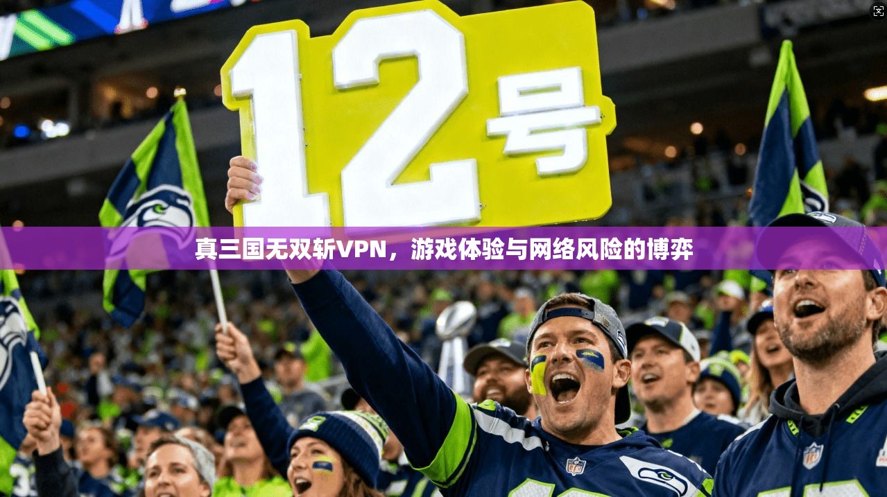 真三国无双斩VPN，游戏体验与网络风险的博弈