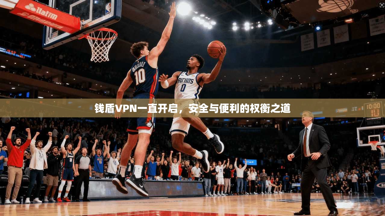 钱盾VPN一直开启，安全与便利的权衡之道