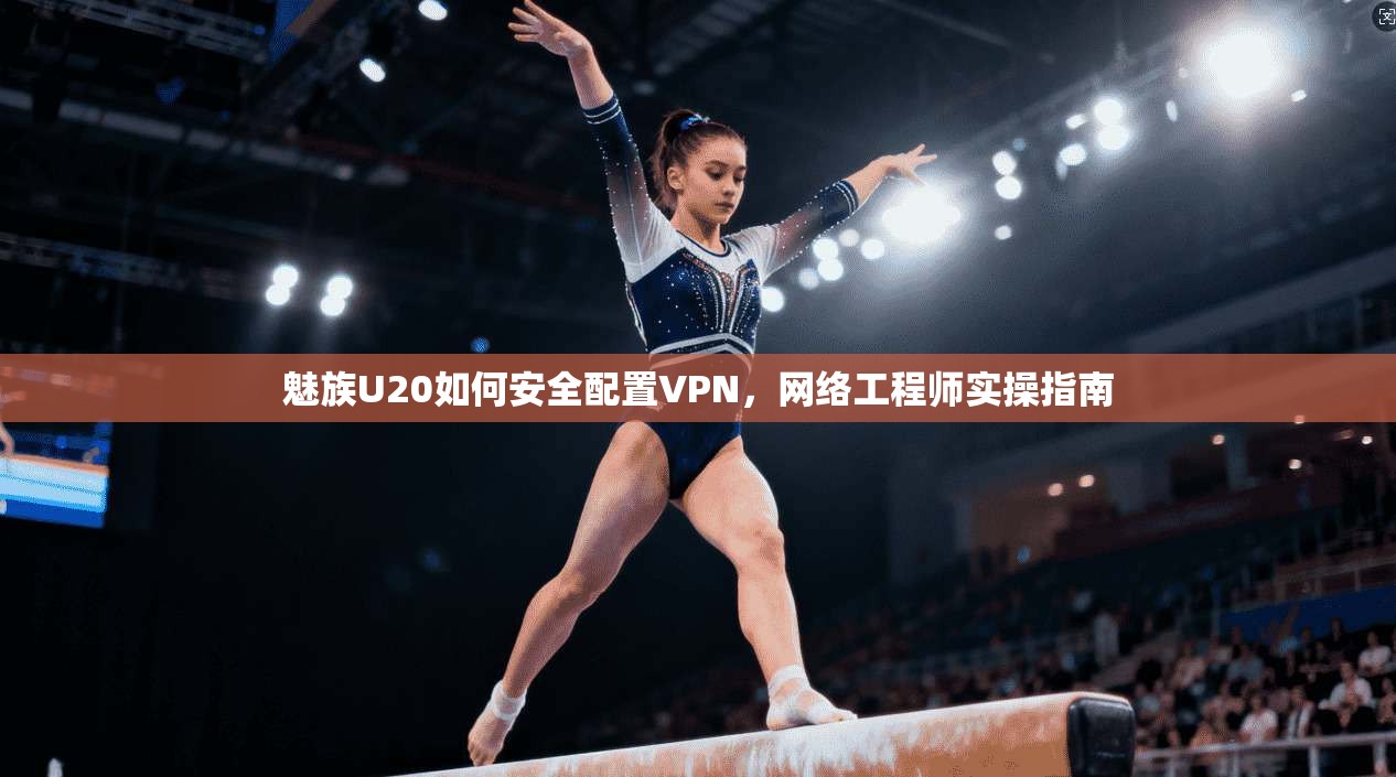 魅族U20如何安全配置VPN，网络工程师实操指南