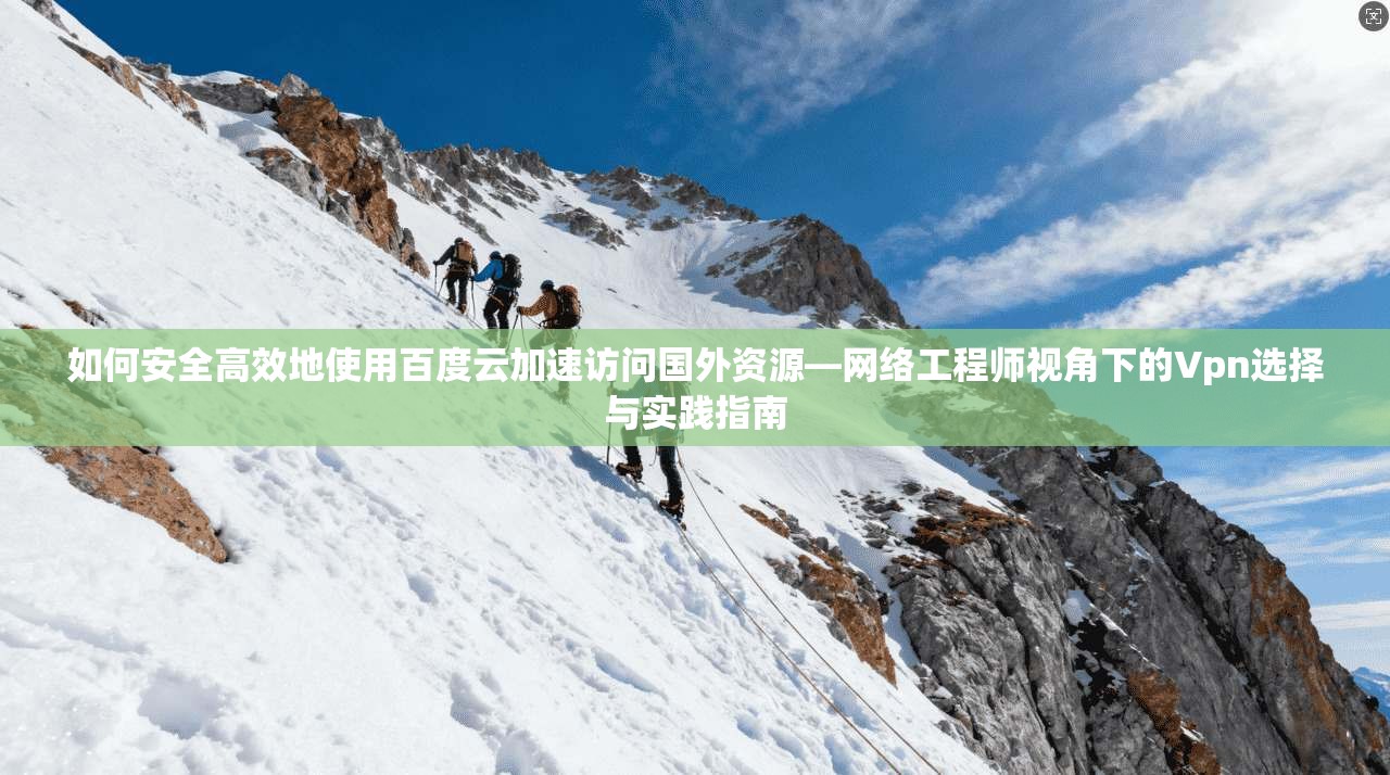 如何安全高效地使用百度云加速访问国外资源—网络工程师视角下的Vpn选择与实践指南
