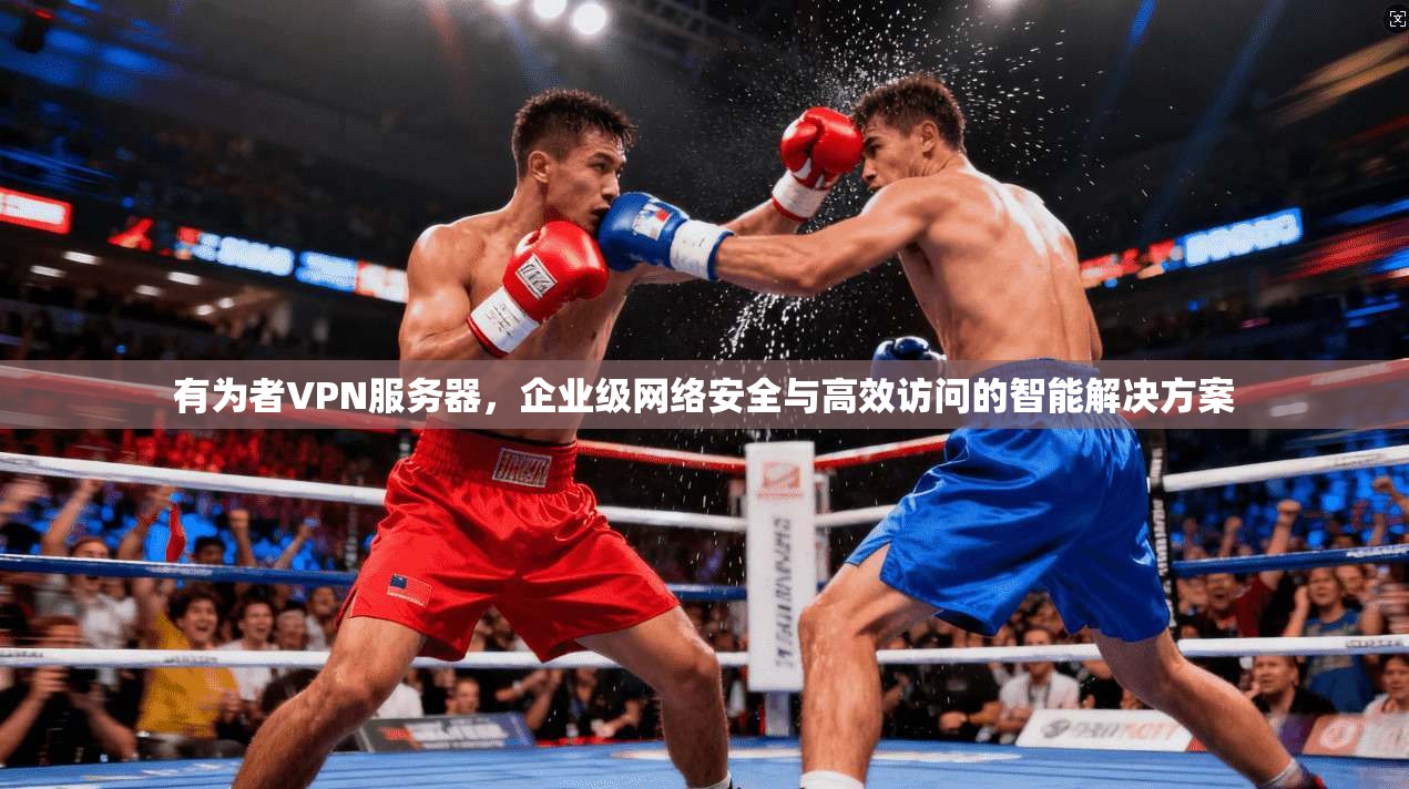 有为者VPN服务器，企业级网络安全与高效访问的智能解决方案