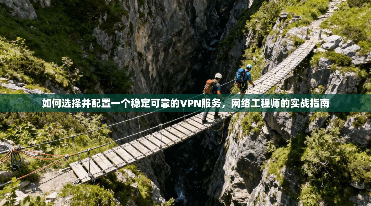 如何选择并配置一个稳定可靠的VPN服务，网络工程师的实战指南