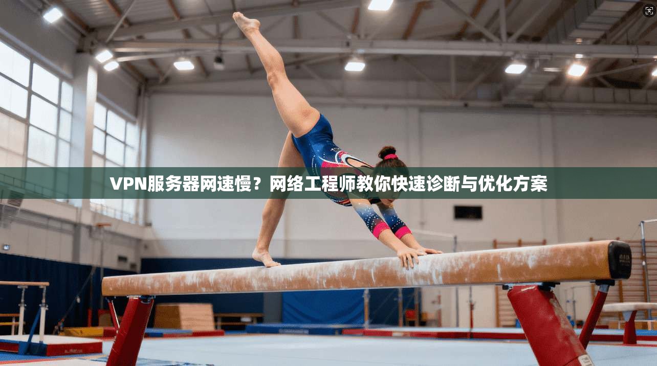 VPN服务器网速慢？网络工程师教你快速诊断与优化方案