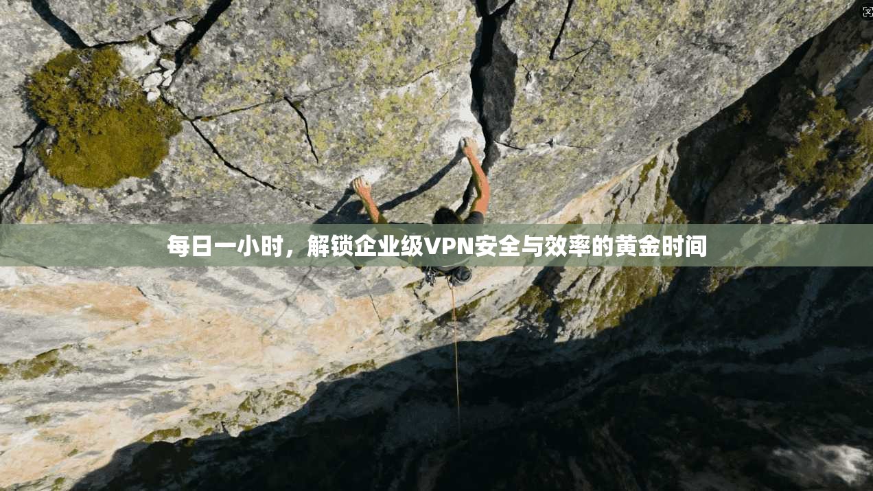 每日一小时，解锁企业级VPN安全与效率的黄金时间