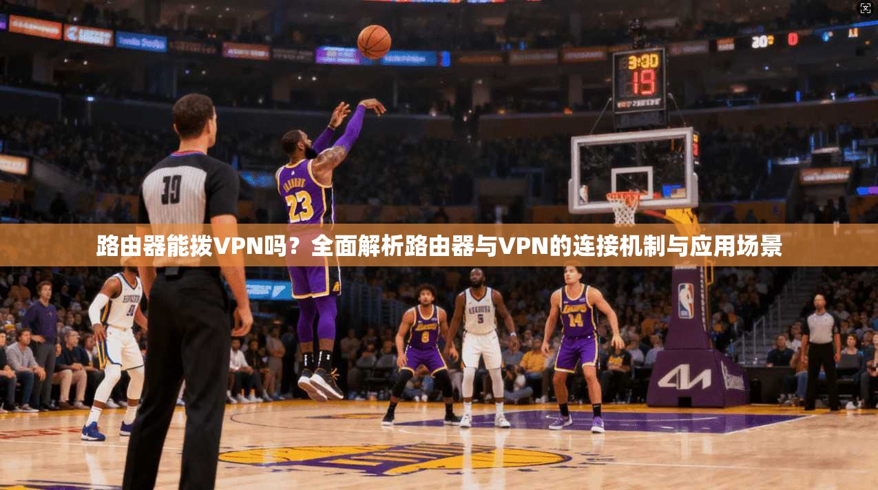 路由器能拨VPN吗？全面解析路由器与VPN的连接机制与应用场景