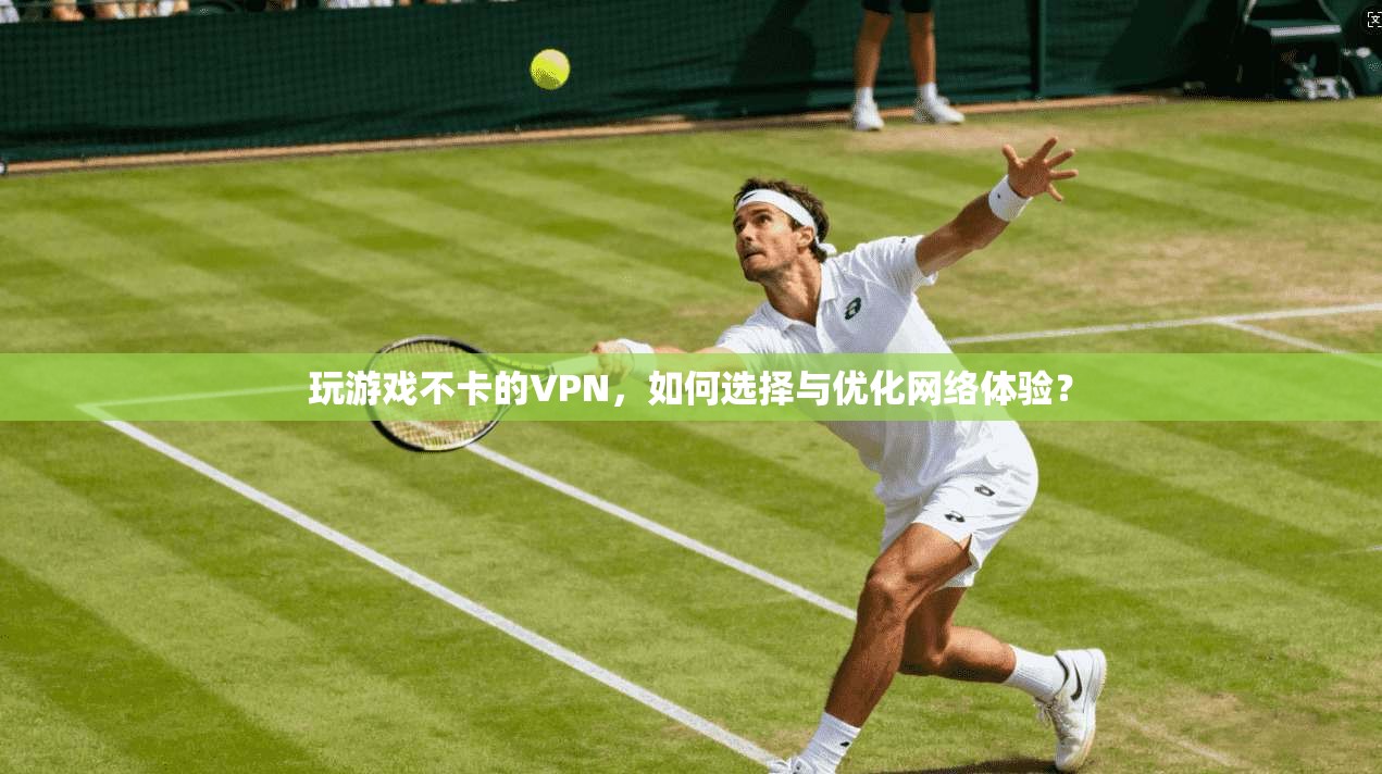 玩游戏不卡的VPN，如何选择与优化网络体验？