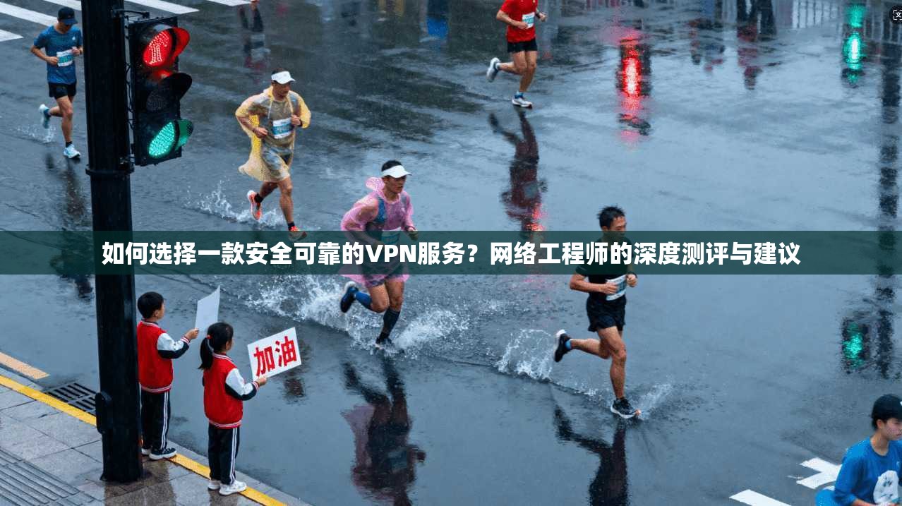如何选择一款安全可靠的VPN服务？网络工程师的深度测评与建议