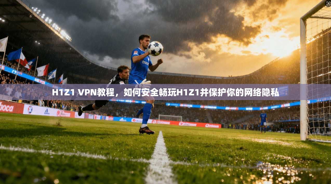 H1Z1 VPN教程，如何安全畅玩H1Z1并保护你的网络隐私
