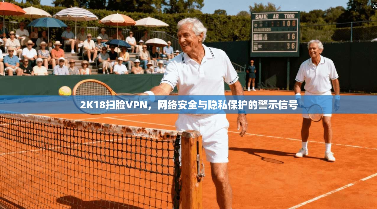 2K18扫脸VPN，网络安全与隐私保护的警示信号
