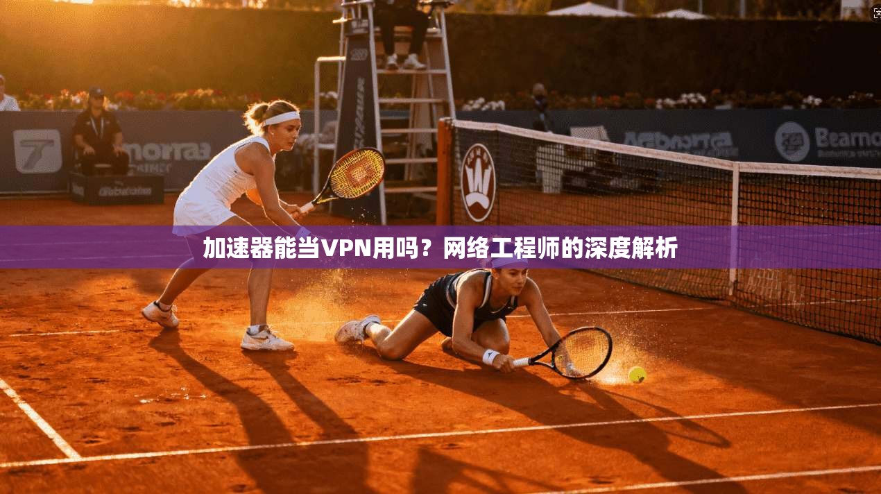 加速器能当VPN用吗？网络工程师的深度解析