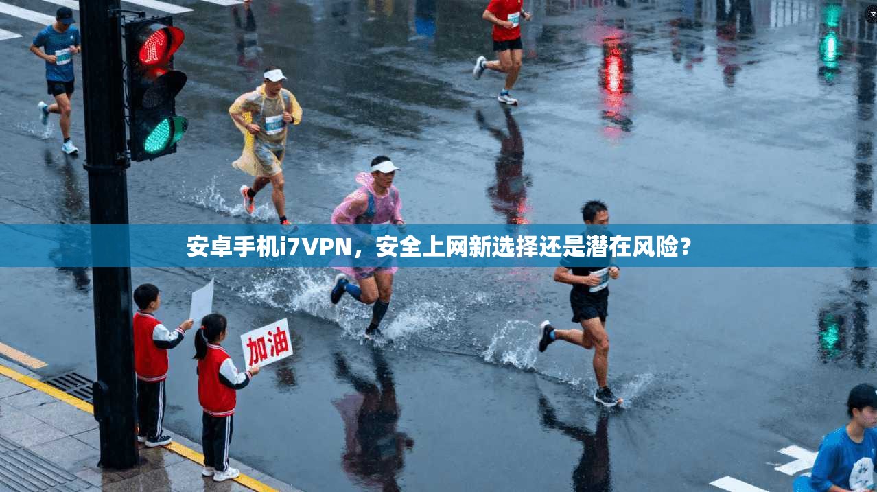 安卓手机i7VPN，安全上网新选择还是潜在风险？